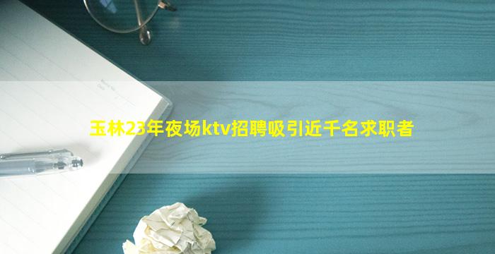 玉林23年夜场ktv招聘吸引近千名求职者